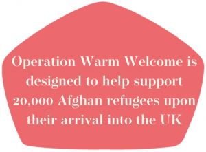 Operation Warm Welcome is designed to help support 20,000 Afghan refugees upon their arrival into the UK